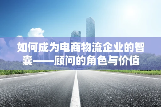 如何成为电商物流企业的智囊——顾问的角色与价值