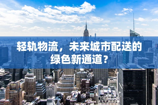 轻轨物流，未来城市配送的绿色新通道？