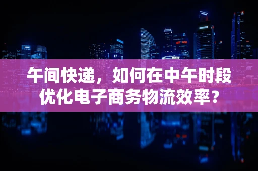 午间快递，如何在中午时段优化电子商务物流效率？