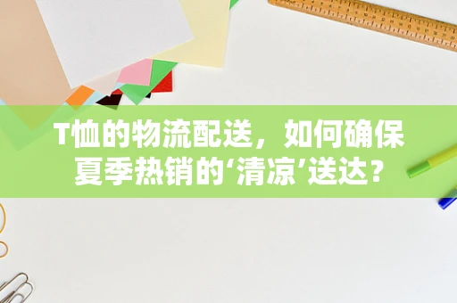 T恤的物流配送，如何确保夏季热销的‘清凉’送达？