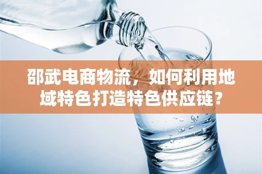 邵武电商物流，如何利用地域特色打造特色供应链？