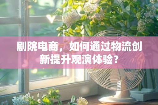 剧院电商，如何通过物流创新提升观演体验？