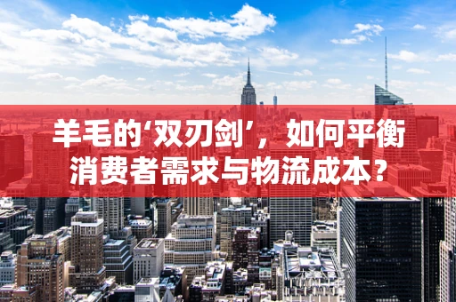 羊毛的‘双刃剑’，如何平衡消费者需求与物流成本？