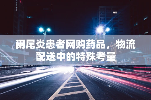 阑尾炎患者网购药品，物流配送中的特殊考量
