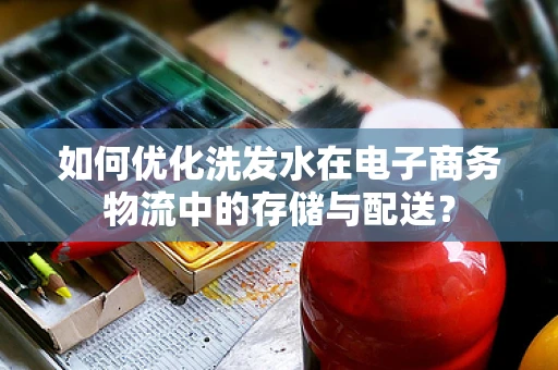 如何优化洗发水在电子商务物流中的存储与配送？