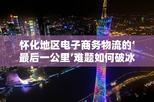 怀化地区电子商务物流的‘最后一公里’难题如何破冰？
