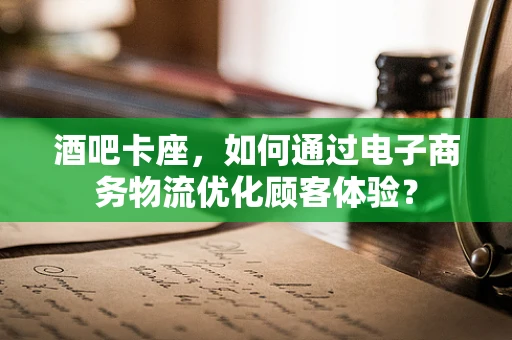 酒吧卡座，如何通过电子商务物流优化顾客体验？