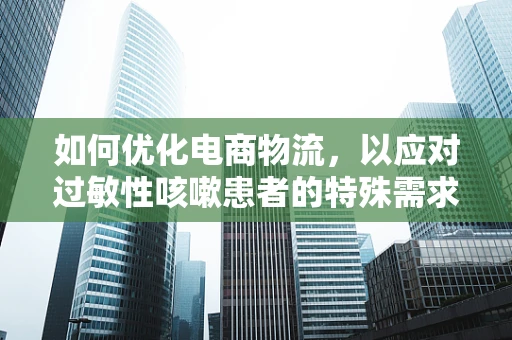 如何优化电商物流，以应对过敏性咳嗽患者的特殊需求？