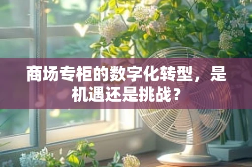 商场专柜的数字化转型，是机遇还是挑战？