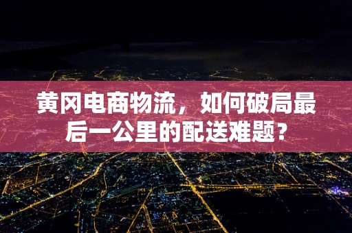 黄冈电商物流，如何破局最后一公里的配送难题？