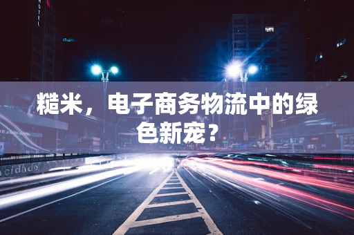 糙米，电子商务物流中的绿色新宠？