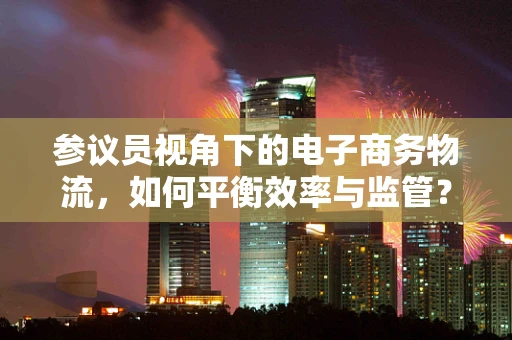 参议员视角下的电子商务物流，如何平衡效率与监管？