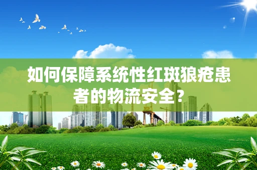 如何保障系统性红斑狼疮患者的物流安全？