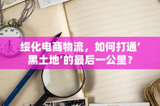 绥化电商物流，如何打通‘黑土地’的最后一公里？