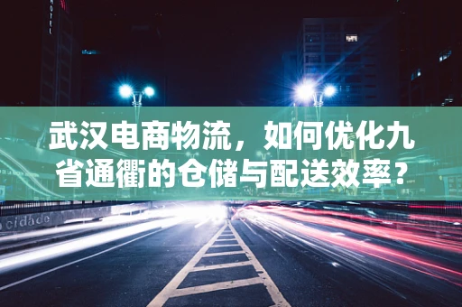 武汉电商物流，如何优化九省通衢的仓储与配送效率？