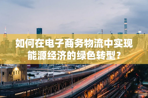 如何在电子商务物流中实现能源经济的绿色转型？