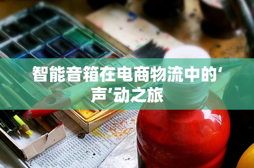 智能音箱在电商物流中的‘声’动之旅