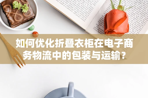如何优化折叠衣柜在电子商务物流中的包装与运输？