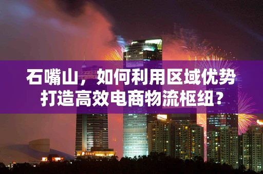 石嘴山，如何利用区域优势打造高效电商物流枢纽？