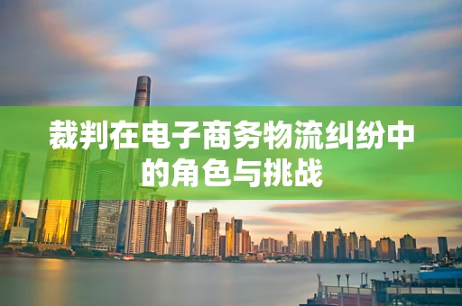 裁判在电子商务物流纠纷中的角色与挑战