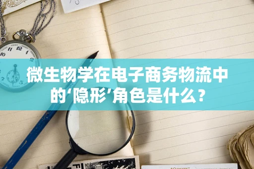 微生物学在电子商务物流中的‘隐形’角色是什么？
