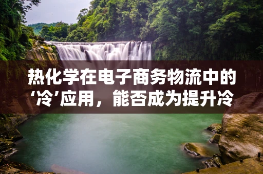 热化学在电子商务物流中的‘冷’应用，能否成为提升冷链效率的新钥匙？