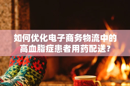 如何优化电子商务物流中的高血脂症患者用药配送？