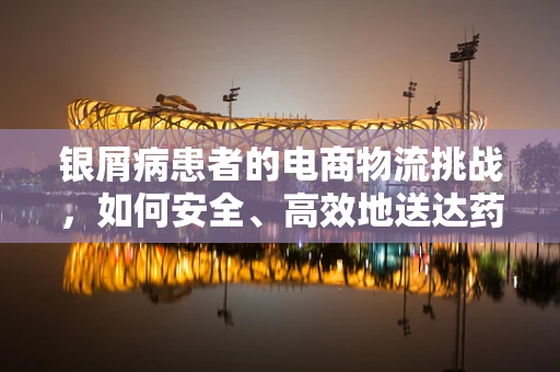 银屑病患者的电商物流挑战，如何安全、高效地送达药品？