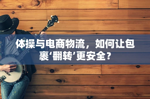 体操与电商物流，如何让包裹‘翻转’更安全？