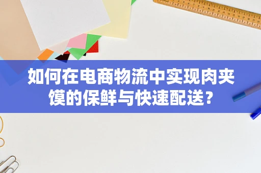 如何在电商物流中实现肉夹馍的保鲜与快速配送？