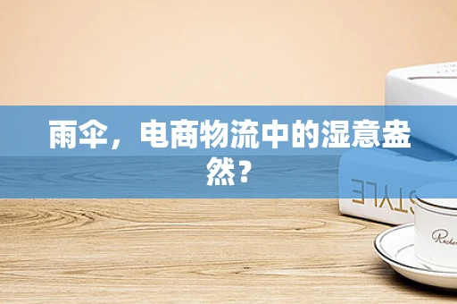 雨伞，电商物流中的湿意盎然？