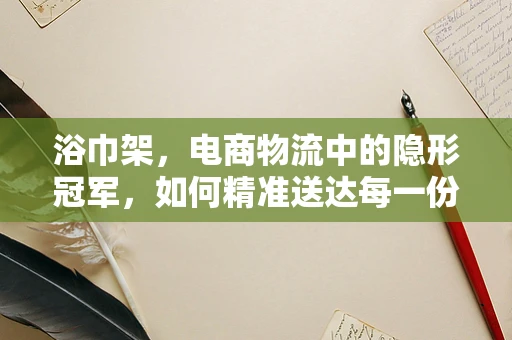 浴巾架，电商物流中的隐形冠军，如何精准送达每一份干爽？