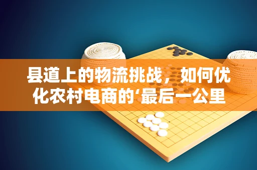 县道上的物流挑战，如何优化农村电商的‘最后一公里’？