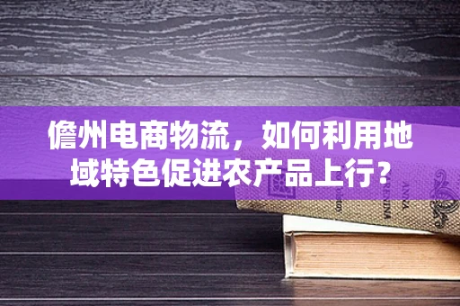 儋州电商物流，如何利用地域特色促进农产品上行？