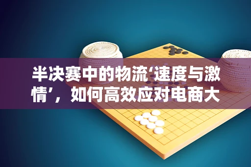 半决赛中的物流‘速度与激情’，如何高效应对电商大促的挑战？