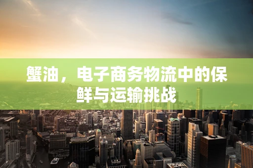 蟹油，电子商务物流中的保鲜与运输挑战