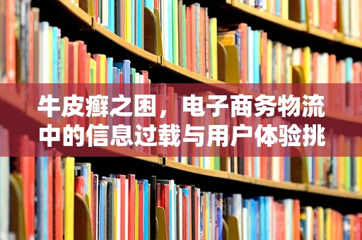 牛皮癣之困，电子商务物流中的信息过载与用户体验挑战
