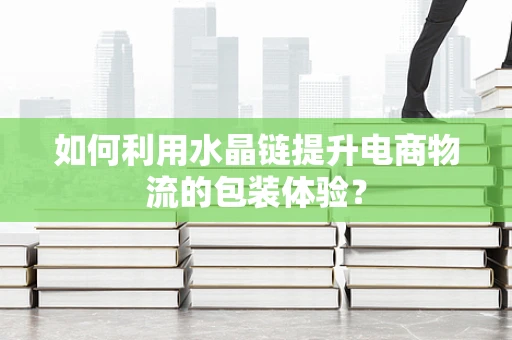 如何利用水晶链提升电商物流的包装体验？