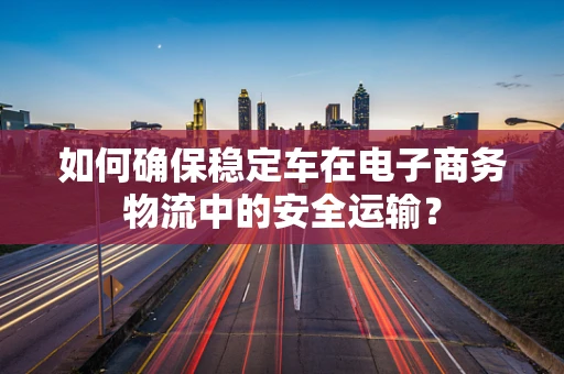如何确保稳定车在电子商务物流中的安全运输？