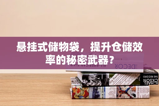 悬挂式储物袋，提升仓储效率的秘密武器？