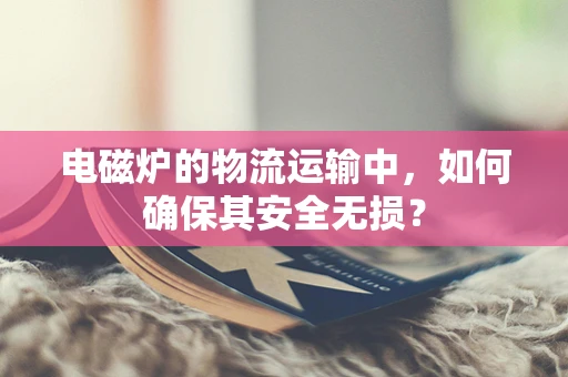 电磁炉的物流运输中，如何确保其安全无损？