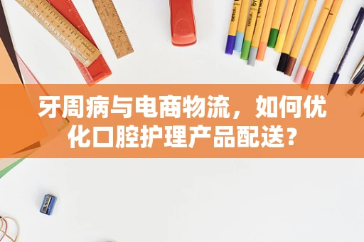 牙周病与电商物流，如何优化口腔护理产品配送？