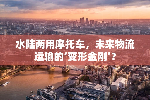 水陆两用摩托车，未来物流运输的‘变形金刚’？