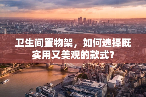 卫生间置物架，如何选择既实用又美观的款式？