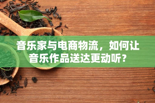 音乐家与电商物流，如何让音乐作品送达更动听？