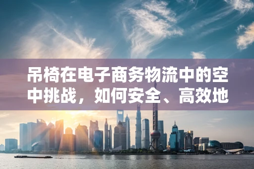 吊椅在电子商务物流中的空中挑战，如何安全、高效地配送？
