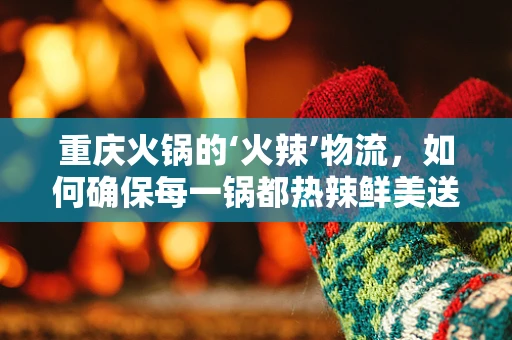 重庆火锅的‘火辣’物流，如何确保每一锅都热辣鲜美送达？