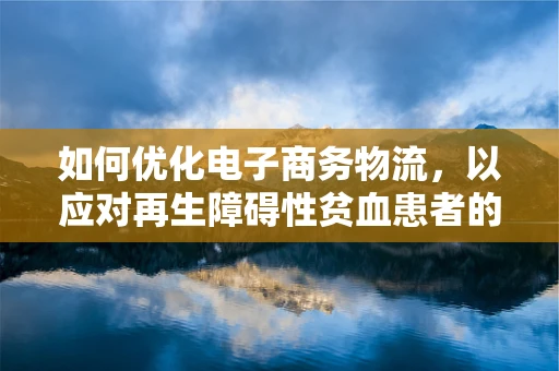 如何优化电子商务物流，以应对再生障碍性贫血患者的特殊需求？