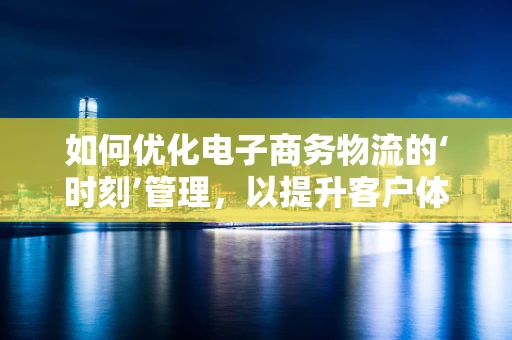 如何优化电子商务物流的‘时刻’管理，以提升客户体验？