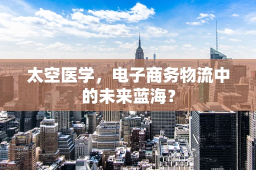 太空医学，电子商务物流中的未来蓝海？